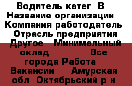 Водитель-катег. В › Название организации ­ Компания-работодатель › Отрасль предприятия ­ Другое › Минимальный оклад ­ 16 000 - Все города Работа » Вакансии   . Амурская обл.,Октябрьский р-н